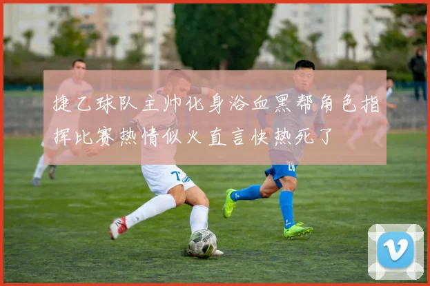 捷乙球队主帅化身浴血黑帮角色指挥比赛热情似火直言快热死了