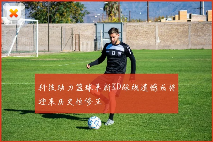 科技助力篮球革新KD踩线遗憾或将迎来历史性修正