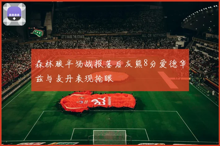 森林狼半场战报落后灰熊8分爱德华兹与麦丹表现抢眼