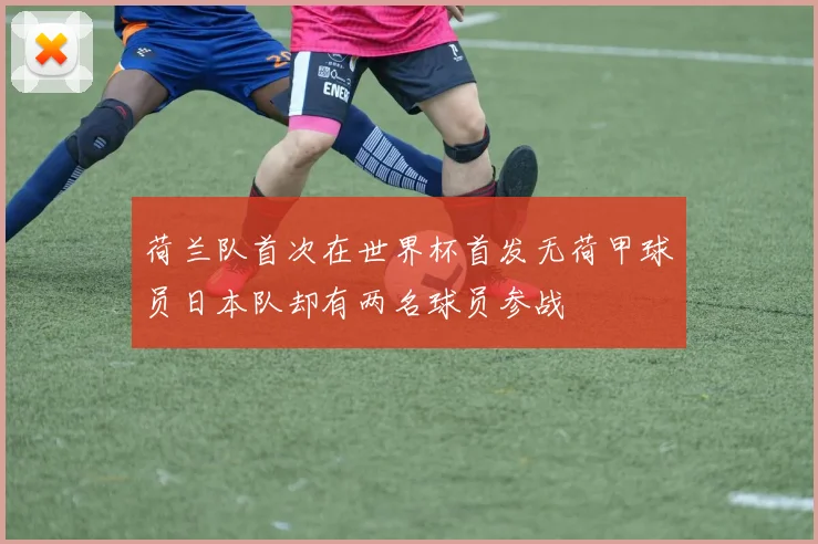 荷兰队首次在世界杯首发无荷甲球员日本队却有两名球员参战