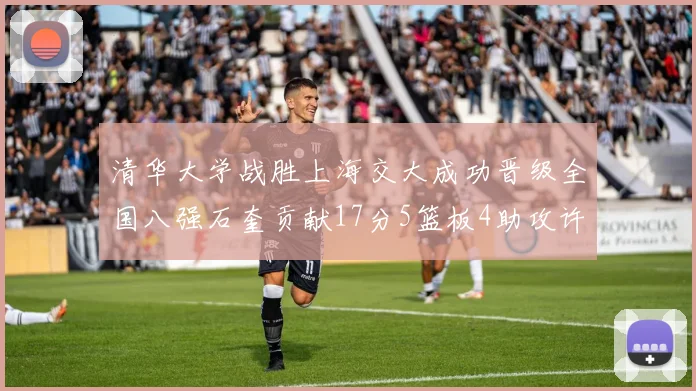 清华大学战胜上海交大成功晋级全国八强石奎贡献17分5篮板4助攻许熙桐斩获16分7篮板