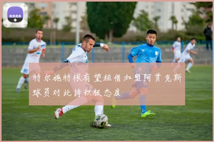 特尔施特根有望租借加盟阿贾克斯球员对此持积极态度