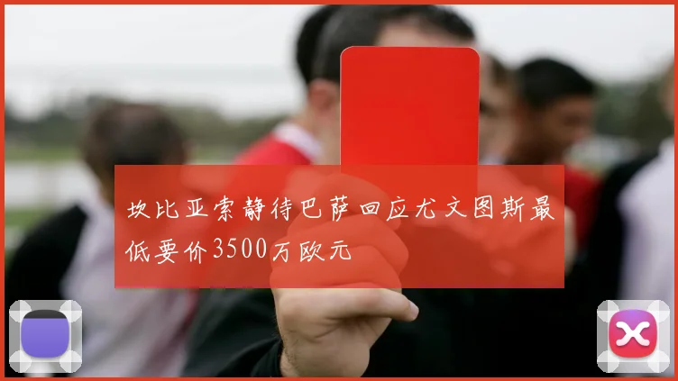 坎比亚索静待巴萨回应尤文图斯最低要价3500万欧元