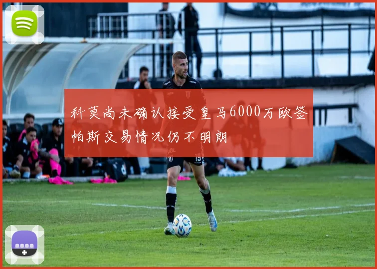 科莫尚未确认接受皇马6000万欧签帕斯交易情况仍不明朗