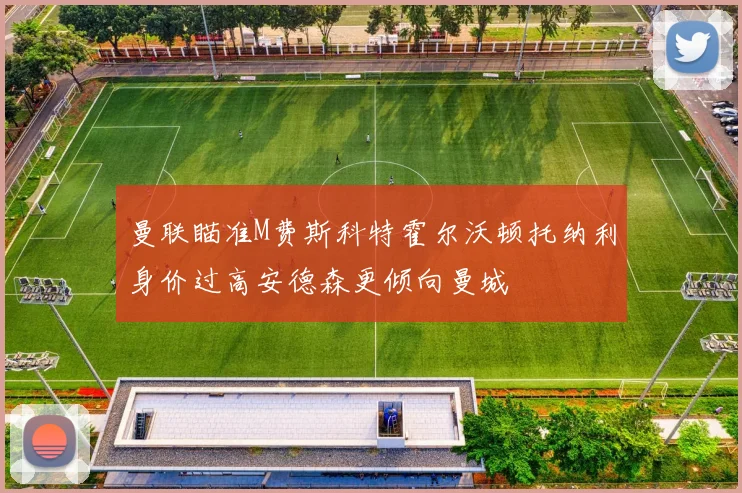 曼联瞄准M费斯科特霍尔沃顿托纳利身价过高安德森更倾向曼城