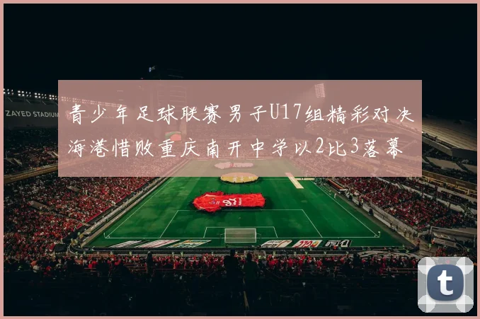 青少年足球联赛男子U17组精彩对决海港惜败重庆南开中学以2比3落幕