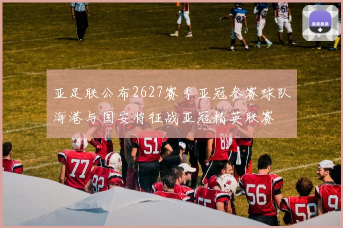 亚足联公布2627赛季亚冠参赛球队海港与国安将征战亚冠精英联赛