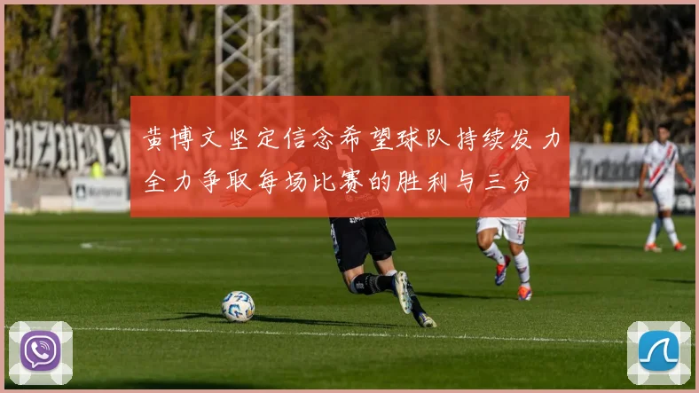 黄博文坚定信念希望球队持续发力全力争取每场比赛的胜利与三分