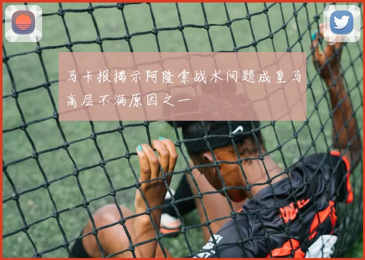 马卡报揭示阿隆索战术问题成皇马高层不满原因之一