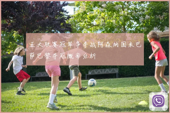 五大联赛冠军争夺战阿森纳国米巴萨巴黎夺冠概率分析