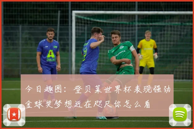 今日趣图：登贝莱世界杯表现强劲金球奖梦想近在咫尺你怎么看