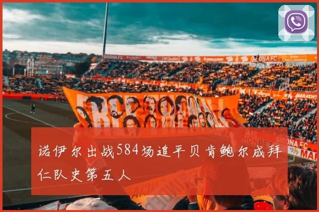 诺伊尔出战584场追平贝肯鲍尔成拜仁队史第五人