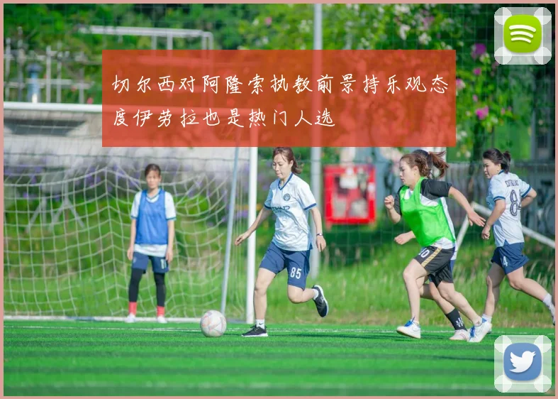 切尔西对阿隆索执教前景持乐观态度伊劳拉也是热门人选