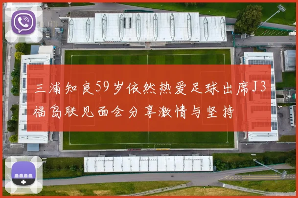 三浦知良59岁依然热爱足球出席J3福岛联见面会分享激情与坚持