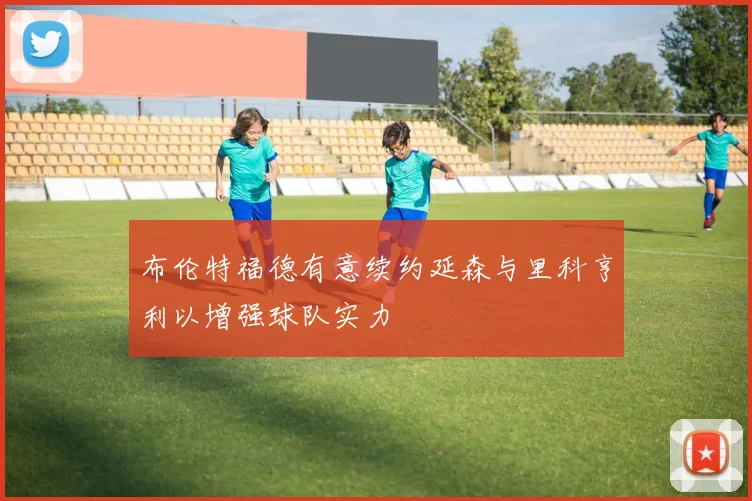布伦特福德有意续约延森与里科亨利以增强球队实力