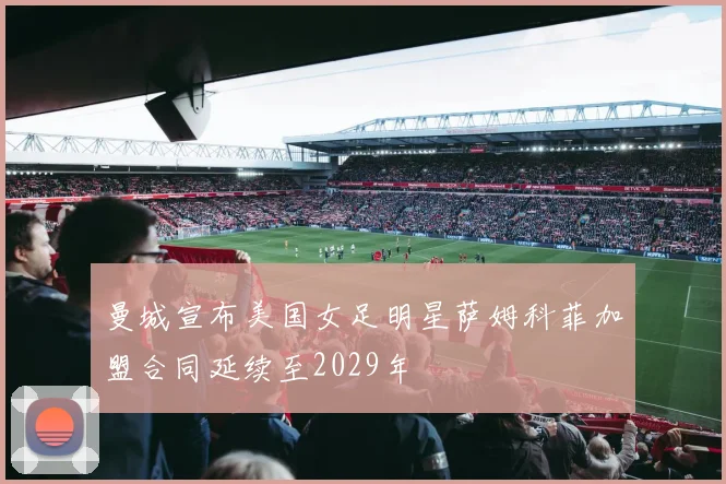 曼城宣布美国女足明星萨姆科菲加盟合同延续至2029年