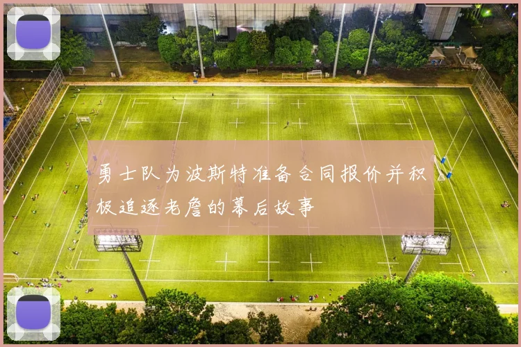 勇士队为波斯特准备合同报价并积极追逐老詹的幕后故事