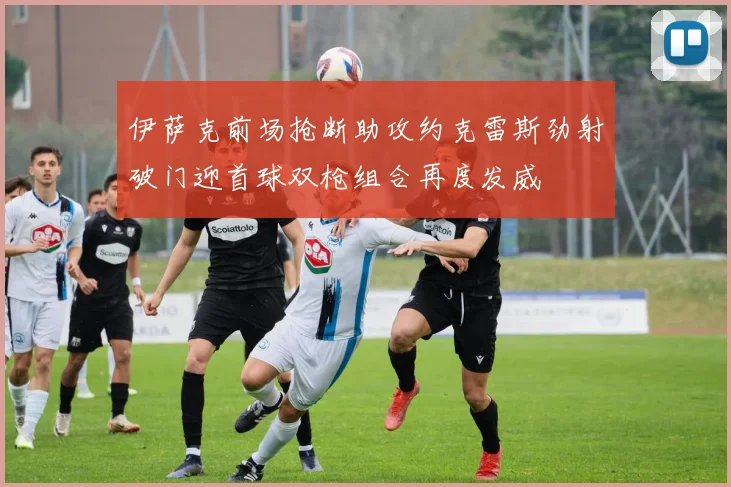 伊萨克前场抢断助攻约克雷斯劲射破门迎首球双枪组合再度发威