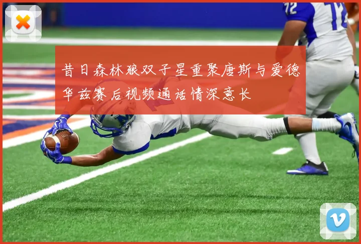 昔日森林狼双子星重聚唐斯与爱德华兹赛后视频通话情深意长
