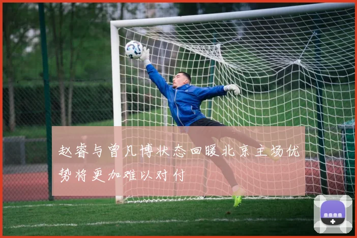 赵睿与曾凡博状态回暖北京主场优势将更加难以对付