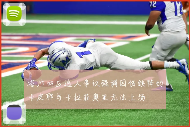 塔帅回应选人争议强调因伤缺阵的卡皮耶与卡拉菲奥里无法上场